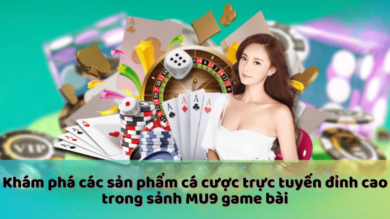 Khám phá các sản phẩm cá cược trực tuyến đỉnh cao trong sảnh MU9 game bài