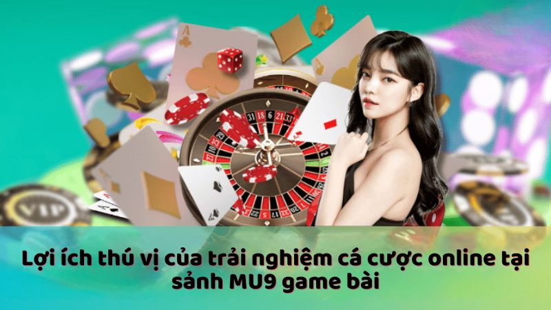 Lợi ích thú vị của trải nghiệm cá cược online tại sảnh MU9 game bài